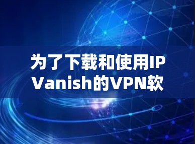为了下载和使用IPVanish的VPN软件，按照以下步骤进行