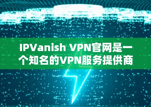 IPVanish VPN官网是一个知名的VPN服务提供商，提供多种高速VPN软件供用户下载。以下是一些关于IPVanish VPN官网和高速VPN软件的常见问题和解决方案