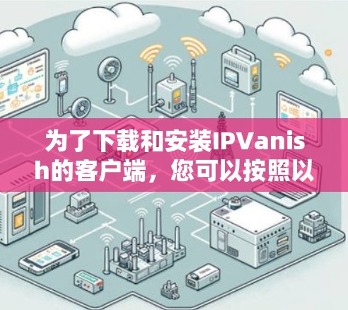 为了下载和安装IPVanish的客户端,您可以按照以下步骤进行 为了下载和安装IPVanish的客户端,您可以按照以下步骤进行
