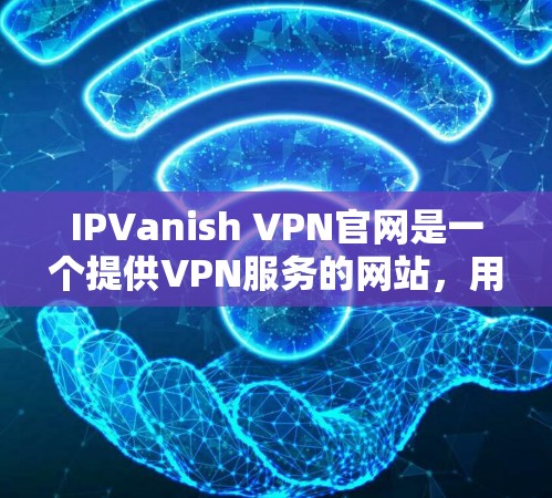 IPVanish VPN官网是一个提供VPN服务的网站,用户可以通过以下步骤访问和下载 IPVanish VPN官网是一个提供VPN服务的网站,用户可以通过以下步骤访问和下载