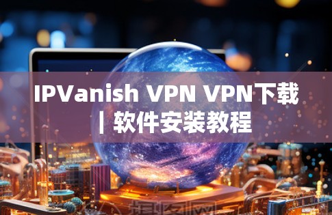 IPVanish VPN VPN下载｜软件安装教程