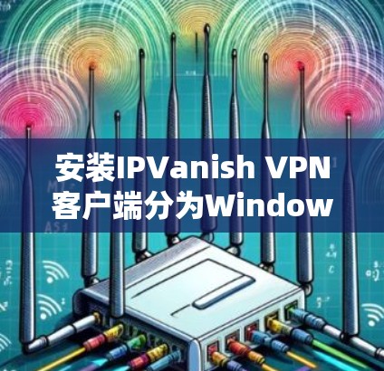 安装IPVanish VPN客户端分为Windows和安卓版本,以下是详细的步骤 安装IPVanish VPN客户端分为Windows和安卓版本,以下是详细的步骤
