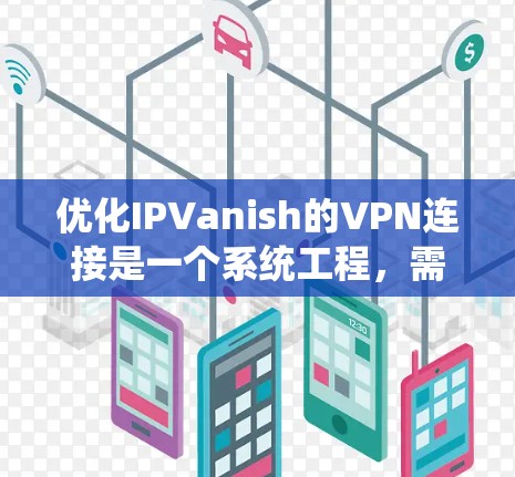 优化IPVanish的VPN连接是一个系统工程，需要一步步来确保所有配置正确无误，以获得最佳的VPN体验。以下是一个系统化的指南，帮助您逐步优化连接