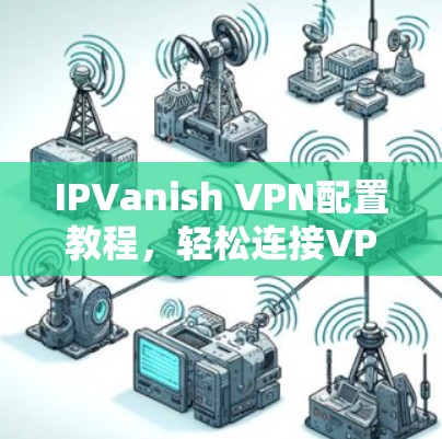IPVanish VPN配置教程,轻松连接VPN服务 IPVanish VPN配置教程,轻松连接VPN服务