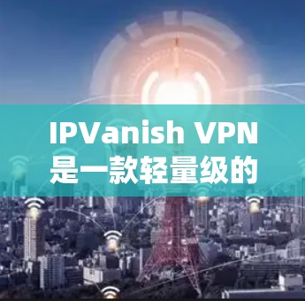 IPVanish VPN是一款轻量级的VPN工具，适合移动设备使用。以下是关于IPVanish VPN的详细功能介绍