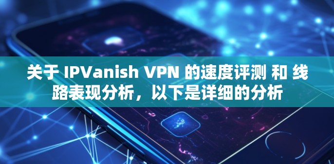 关于 IPVanish VPN 的速度评测 和 线路表现分析,以下是详细的分析 关于 IPVanish VPN 的速度评测 和 线路表现分析,以下是详细的分析