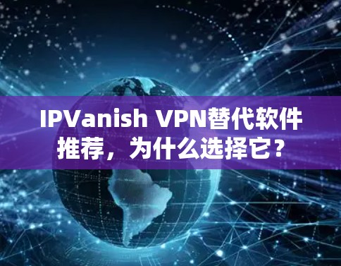 IPVanish VPN替代软件推荐,为什么选择它? IPVanish VPN替代软件推荐,为什么选择它?