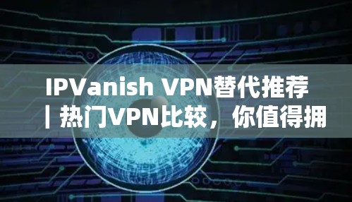 IPVanish VPN替代推荐｜热门VPN比较，你值得拥有？