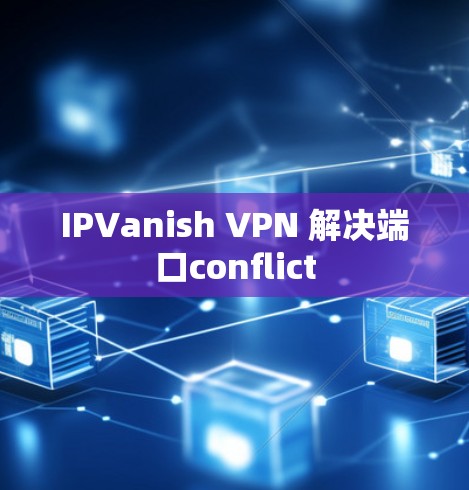 IPVanish VPN 解决端口conflict IPVanish VPN 解决端口conflict