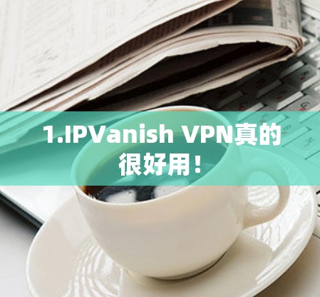 1.IPVanish VPN真的很好用! 1.IPVanish VPN真的很好用!