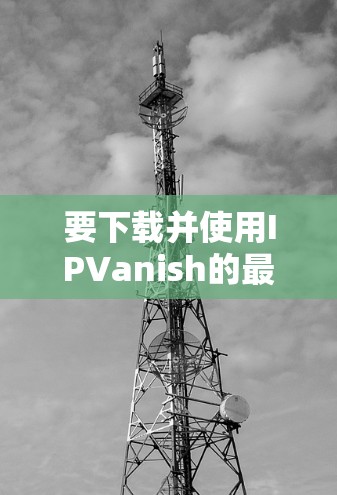 要下载并使用IPVanish的最新版本高速VPN,您可以按照以下步骤操作 要下载并使用IPVanish的最新版本高速VPN,您可以按照以下步骤操作