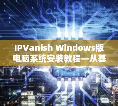 IPVanish Windows版电脑系统安装教程—从基础到优化