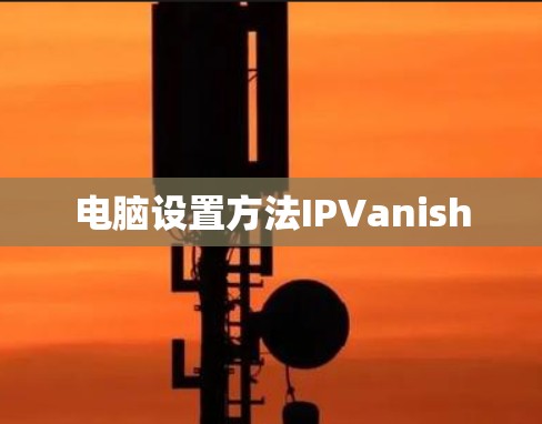电脑设置方法IPVanish 电脑设置方法IPVanish