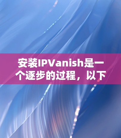 安装IPVanish是一个逐步的过程,以下是一个详细的安装指南,涵盖从软件安装到配置的各个步骤 安装IPVanish是一个逐步的过程,以下是一个详细的安装指南,涵盖从软件安装到配置的各个步骤