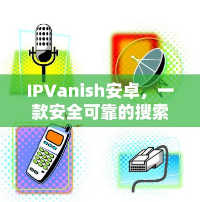 IPVanish安卓,一款安全可靠的搜索应用 IPVanish安卓,一款安全可靠的搜索应用