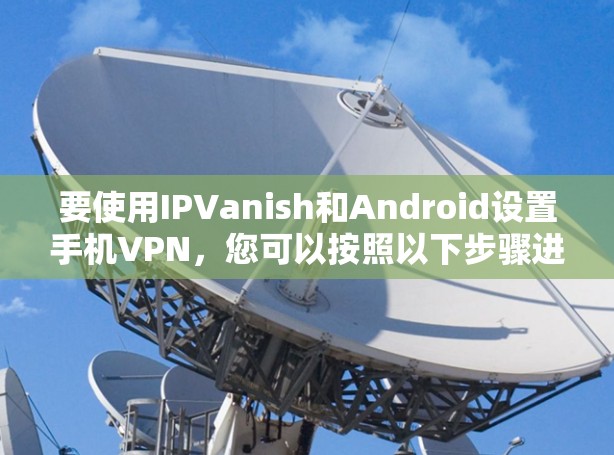 要使用IPVanish和Android设置手机VPN，您可以按照以下步骤进行操作