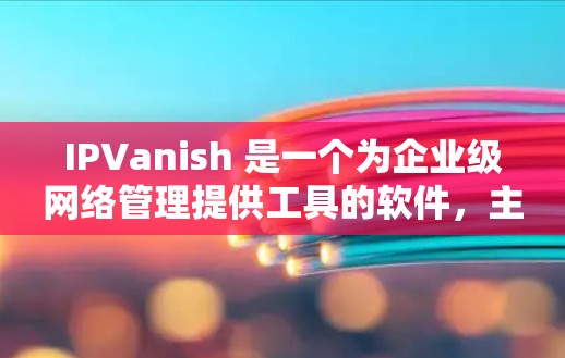 IPVanish 是一个为企业级网络管理提供工具的软件，主要用于管理IP地址和相关DNS服务器。以下是一个使用IPVanish电脑版的步骤指南
