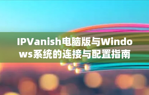 IPVanish电脑版与Windows系统的连接与配置指南 IPVanish电脑版与Windows系统的连接与配置指南