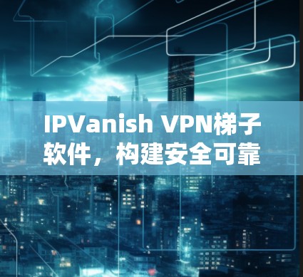 IPVanish VPN梯子软件，构建安全可靠的互联网桥梁