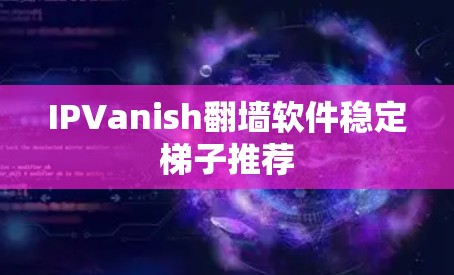 IPVanish翻墙软件稳定梯子推荐