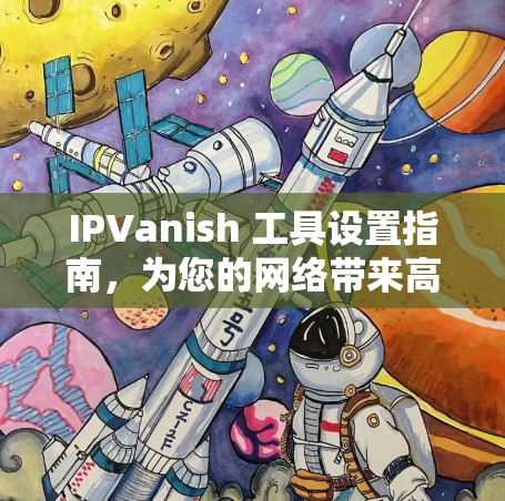 IPVanish 工具设置指南，为您的网络带来高效通信