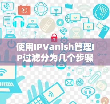 使用IPVanish管理IP过滤分为几个步骤，以下是对步骤的详细说明