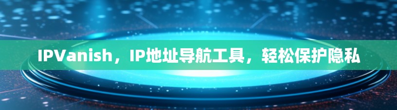 IPVanish,IP地址导航工具,轻松保护隐私 IPVanish,IP地址导航工具,轻松保护隐私
