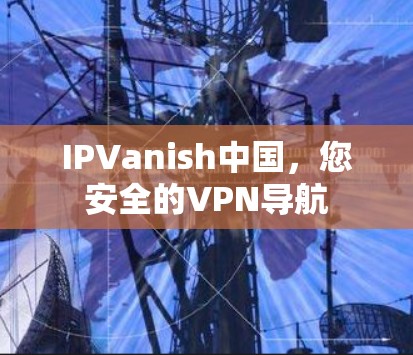IPVanish中国，您安全的VPN导航