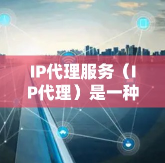 IP代理服务（IP代理）是一种在网络管理中常用的工具，用于将用户输入的IP地址转换为代理服务器的IP地址，从而方便用户访问需要的网站、应用或服务器。以下是关于IP代理的一些基本信息和内容