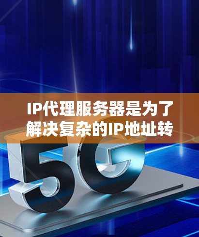 IP代理服务器是为了解决复杂的IP地址转换问题而开发的网络管理工具。以下是关于IP代理服务器的详细说明