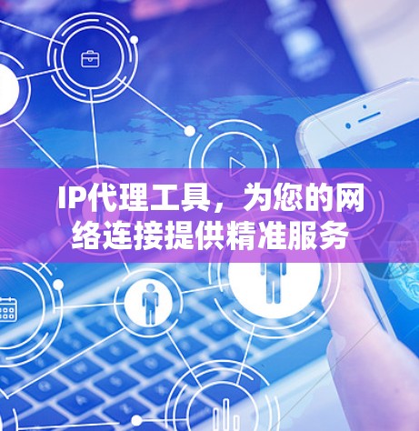 IP代理工具,为您的网络连接提供精准服务 IP代理工具,为您的网络连接提供精准服务