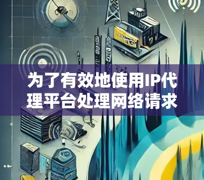 为了有效地使用IP代理平台处理网络请求,以下是一个清晰的步骤指南 为了有效地使用IP代理平台处理网络请求,以下是一个清晰的步骤指南