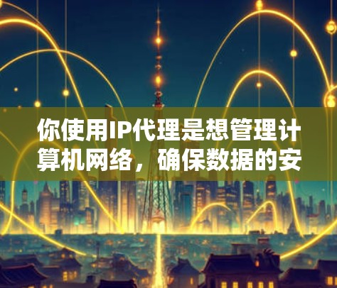 你使用IP代理是想管理计算机网络,确保数据的安全和隐私。以下是一些推荐的免费和付费IP代理,并根据你的需求选择合适的工具 你使用IP代理是想管理计算机网络,确保数据的安全和隐私。以下是一些推荐的免费和付费IP代理,并根据你的需求选择合适的工具