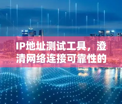 IP地址测试工具,澄清网络连接可靠性的关键工具 IP地址测试工具,澄清网络连接可靠性的关键工具