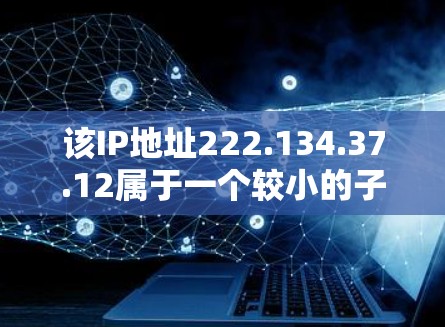 该IP地址222.134.37.12属于一个较小的子网,具体分析如下 该IP地址222.134.37.12属于一个较小的子网,具体分析如下