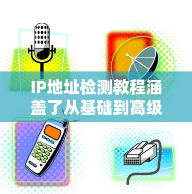 IP地址检测教程涵盖了从基础到高级的知识点,帮助你理解和应用IP地址检测技术。以下是对教程的总结和建议 IP地址检测教程涵盖了从基础到高级的知识点,帮助你理解和应用IP地址检测技术。以下是对教程的总结和建议