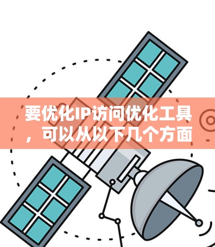要优化IP访问优化工具,可以从以下几个方面进行改进和调整 要优化IP访问优化工具,可以从以下几个方面进行改进和调整