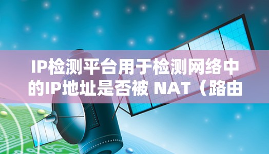 IP检测平台用于检测网络中的IP地址是否被 NAT（路由到内网）保护，从而防止被外网访问。这些平台可以帮助用户发现被外网访问的IP地址，确保网络的安全。以下是一些常用的IP检测平台及其基本功能