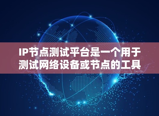 IP节点测试平台是一个用于测试网络设备或节点的工具,帮助开发者评估网络性能、发现潜在问题并优化设备。以下是该平台的详细介绍 IP节点测试平台是一个用于测试网络设备或节点的工具,帮助开发者评估网络性能、发现潜在问题并优化设备。以下是该平台的详细介绍