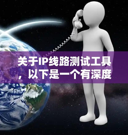 关于IP线路测试工具,以下是一个有深度的总结,涵盖了工具的类型、用途、优缺点及其适用场景 关于IP线路测试工具,以下是一个有深度的总结,涵盖了工具的类型、用途、优缺点及其适用场景