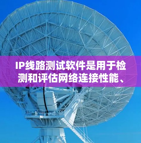 IP线路测试软件是用于检测和评估网络连接性能、稳定性及连接状态的工具，广泛应用于网络管理、故障检测和优化。以下是对IP线路测试软件的详细总结