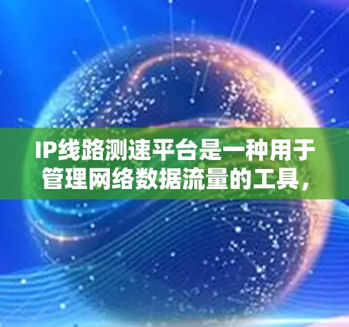IP线路测速平台是一种用于管理网络数据流量的工具,旨在帮助用户优化网络性能、管理设备并进行流量分析。以下是关于该平台的详细信息 IP线路测速平台是一种用于管理网络数据流量的工具,旨在帮助用户优化网络性能、管理设备并进行流量分析。以下是关于该平台的详细信息