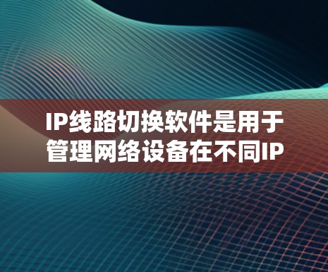 IP线路切换软件是用于管理网络设备在不同IP地址之间的连接和切换,确保网络的高效运行。以下是对IP线路切换软件的详细说明 IP线路切换软件是用于管理网络设备在不同IP地址之间的连接和切换,确保网络的高效运行。以下是对IP线路切换软件的详细说明
