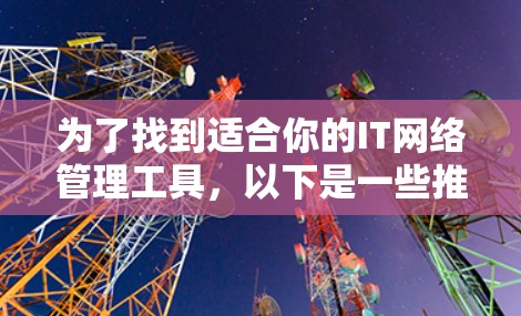为了找到适合你的IT网络管理工具，以下是一些推荐的选项和步骤