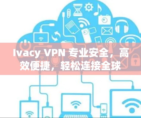 Ivacy VPN 专业安全，高效便捷，轻松连接全球