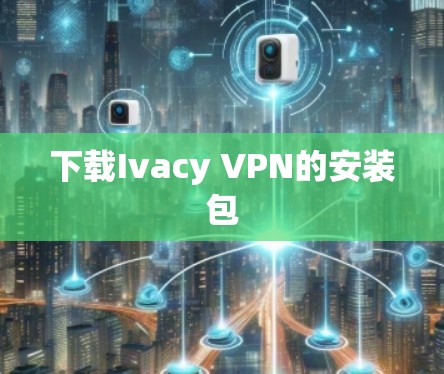 下载Ivacy VPN的安装包 下载Ivacy VPN的安装包