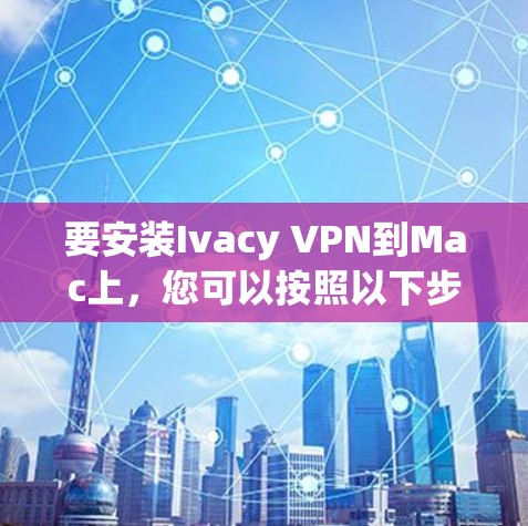 要安装Ivacy VPN到Mac上，您可以按照以下步骤操作