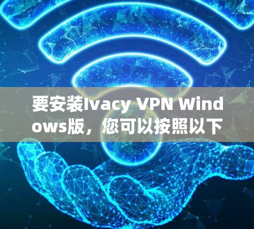 要安装Ivacy VPN Windows版，您可以按照以下步骤进行操作