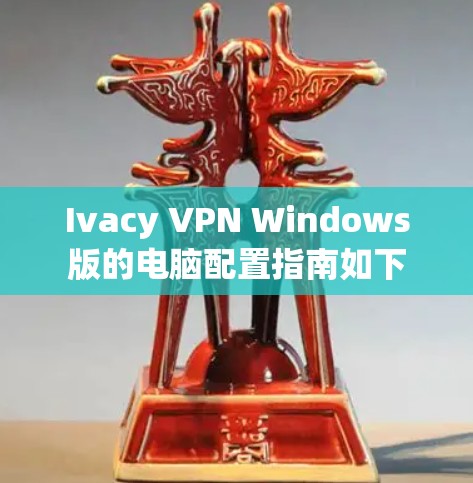 Ivacy VPN Windows版的电脑配置指南如下 Ivacy VPN Windows版的电脑配置指南如下
