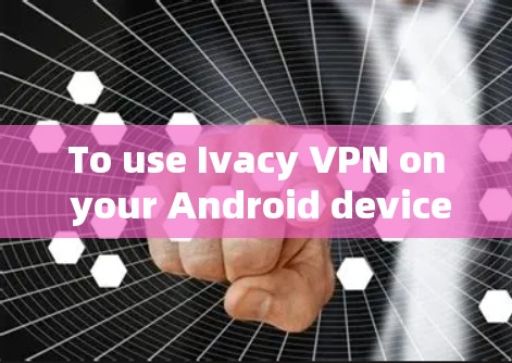 To use Ivacy VPN on your Android device,follow these organized steps: To use Ivacy VPN on your Android device,follow these organized steps: